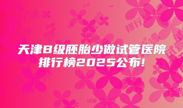 天津B级胚胎少做试管医院排行榜2025公布!