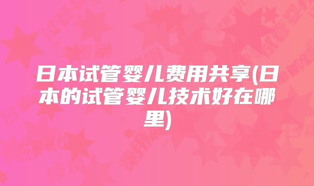日本试管婴儿费用共享(日本的试管婴儿技术好在哪里)