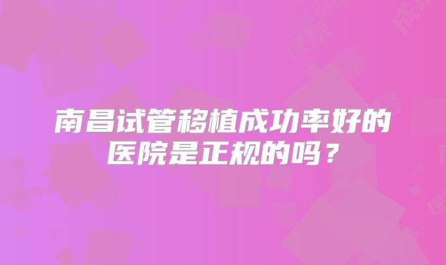 南昌试管移植成功率好的医院是正规的吗？