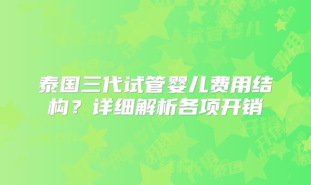 泰国三代试管婴儿费用结构?详细解析各项开销