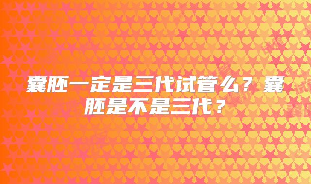 囊胚一定是三代试管么?囊胚是不是三代?