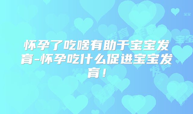 怀孕了吃啥有助于宝宝发育-怀孕吃什么促进宝宝发育!
