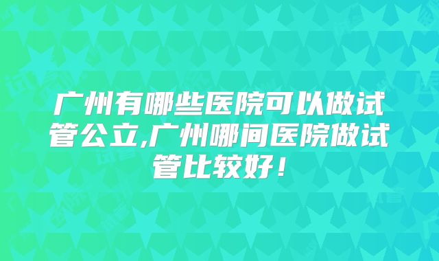 广州有哪些医院可以做试管公立,广州哪间医院做试管比较好！