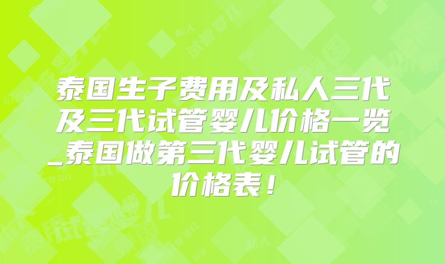 泰国生子费用及私人三代及三代试管婴儿价格一览_泰国做第三代婴儿试管的价格表!