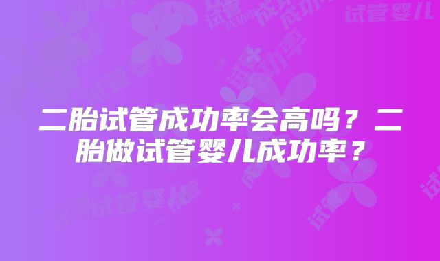 二胎试管成功率会高吗?二胎做试管婴儿成功率?