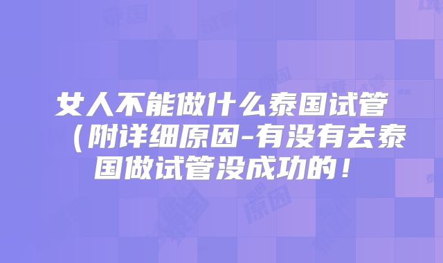 女人不能做什么泰国试管（附详细原因-有没有去泰国做试管没成功的！