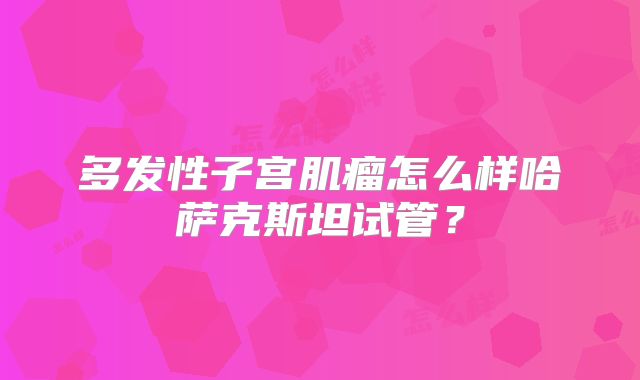 多发性子宫肌瘤怎么样哈萨克斯坦试管?