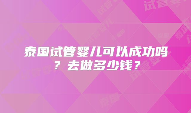 泰国试管婴儿可以成功吗?去做多少钱?