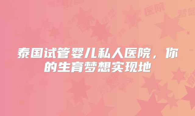 泰国试管婴儿私人医院,你的生育梦想实现地
