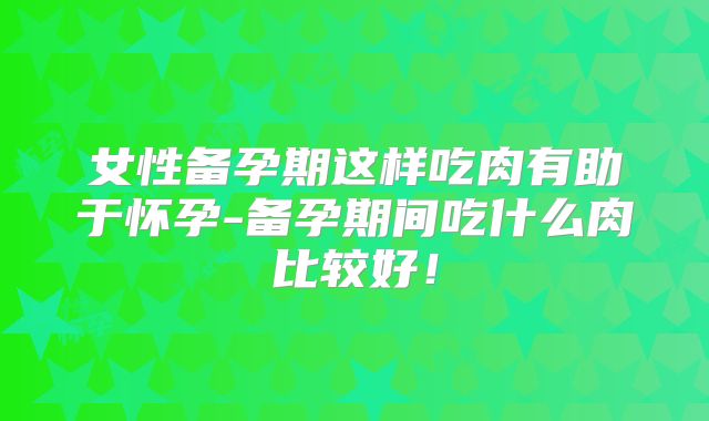女性备孕期这样吃肉有助于怀孕-备孕期间吃什么肉比较好!