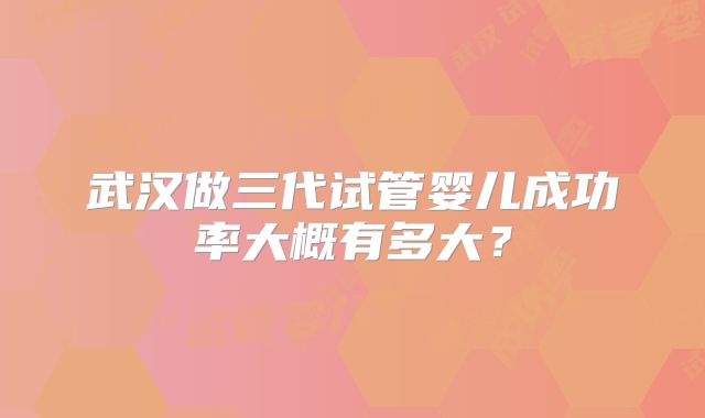 武汉做三代试管婴儿成功率大概有多大?