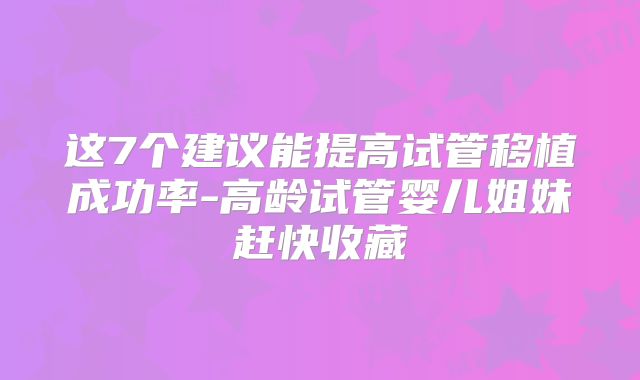这7个建议能提高试管移植成功率-高龄试管婴儿姐妹赶快收藏