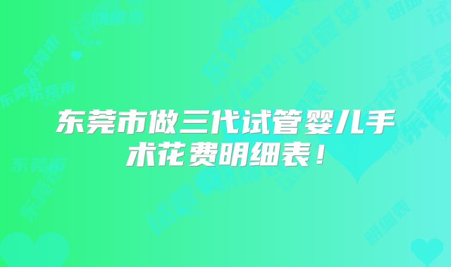 东莞市做三代试管婴儿手术花费明细表！