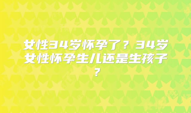 女性34岁怀孕了?34岁女性怀孕生儿还是生孩子?