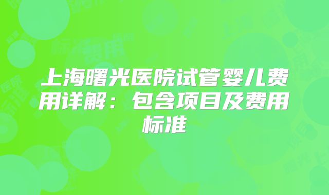 上海曙光医院试管婴儿费用详解：包含项目及费用标准