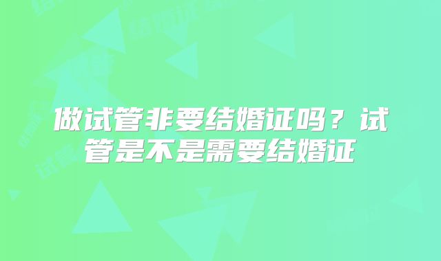 做试管非要结婚证吗？试管是不是需要结婚证
