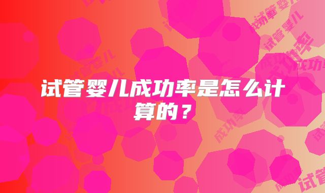 试管婴儿成功率是怎么计算的？