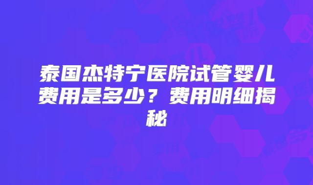 泰国杰特宁医院试管婴儿费用是多少？费用明细揭秘