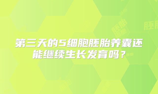 第三天的5细胞胚胎养囊还能继续生长发育吗?