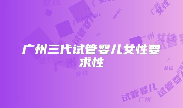 广州三代试管婴儿女性要求性
