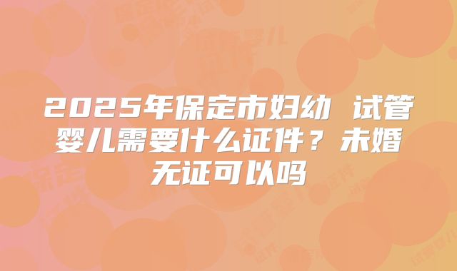 2025年保定市妇幼 试管婴儿需要什么证件？未婚无证可以吗
