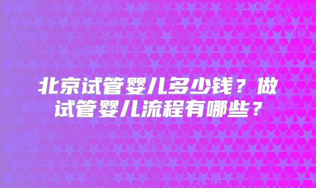 北京试管婴儿多少钱?做试管婴儿流程有哪些?