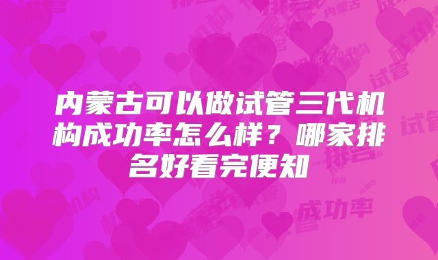 内蒙古可以做试管三代机构成功率怎么样?哪家排名好看完便知
