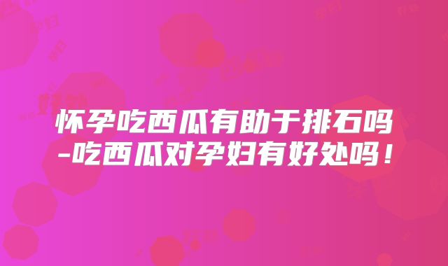 怀孕吃西瓜有助于排石吗-吃西瓜对孕妇有好处吗！