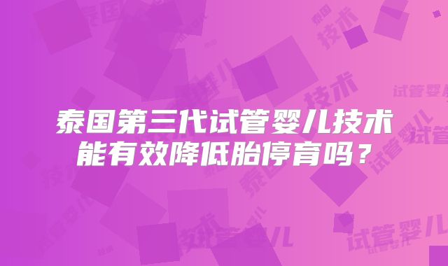 泰国第三代试管婴儿技术能有效降低胎停育吗？