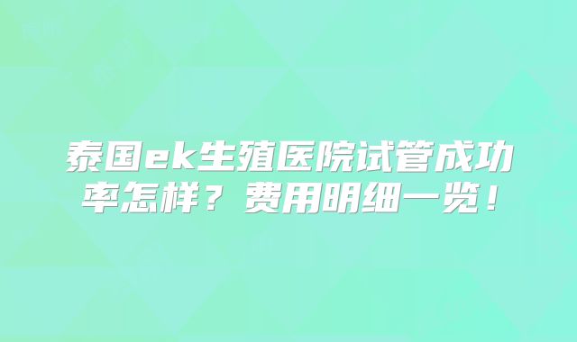 泰国ek生殖医院试管成功率怎样？费用明细一览！