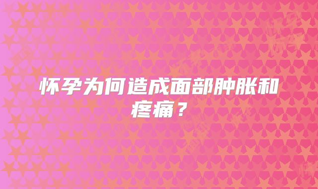 怀孕为何造成面部肿胀和疼痛?