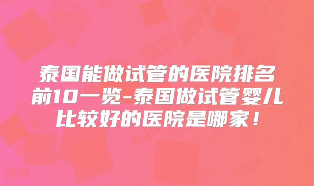 泰国能做试管的医院排名前10一览-泰国做试管婴儿比较好的医院是哪家!