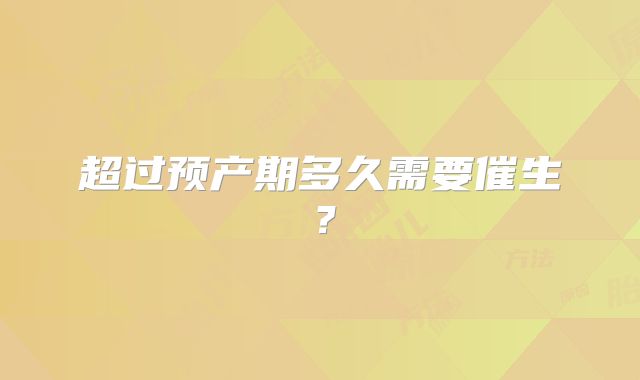超过预产期多久需要催生?