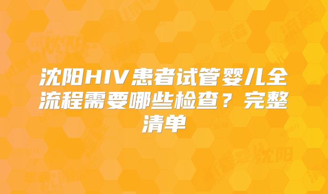 沈阳HIV患者试管婴儿全流程需要哪些检查？完整清单