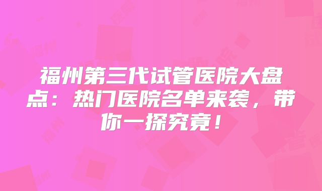 福州第三代试管医院大盘点:热门医院名单来袭,带你一探究竟!
