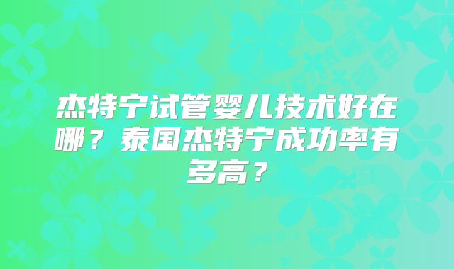 杰特宁试管婴儿技术好在哪？泰国杰特宁成功率有多高？