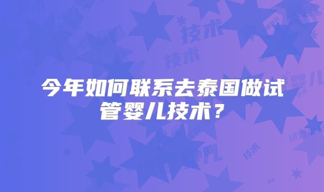 今年如何联系去泰国做试管婴儿技术?