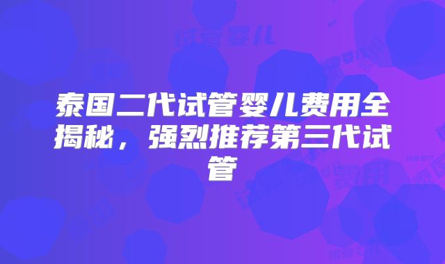 泰国二代试管婴儿费用全揭秘,强烈推荐第三代试管
