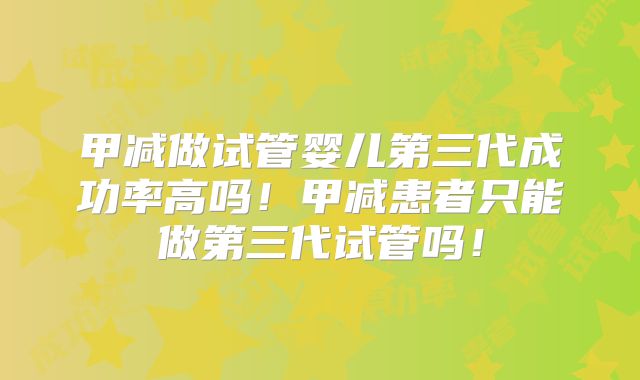 甲减做试管婴儿第三代成功率高吗!甲减患者只能做第三代试管吗!