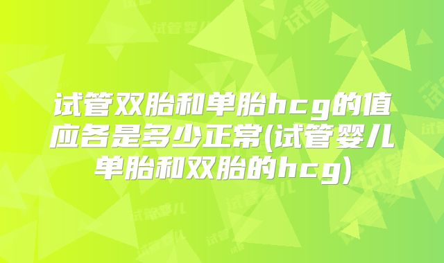 试管双胎和单胎hcg的值应各是多少正常(试管婴儿单胎和双胎的hcg)
