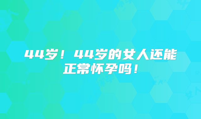 44岁！44岁的女人还能正常怀孕吗！