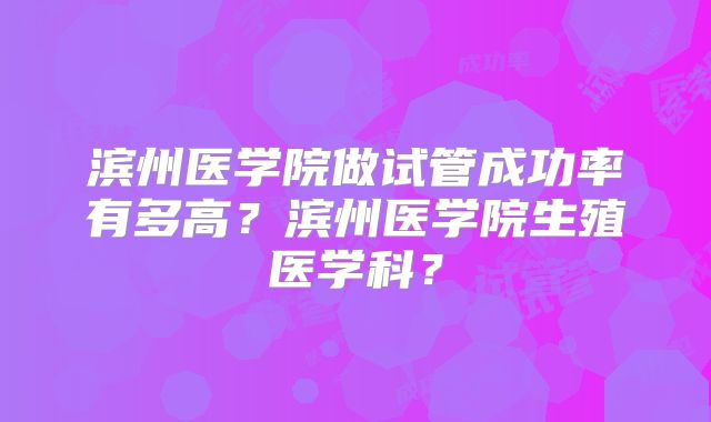 滨州医学院做试管成功率有多高？滨州医学院生殖医学科？