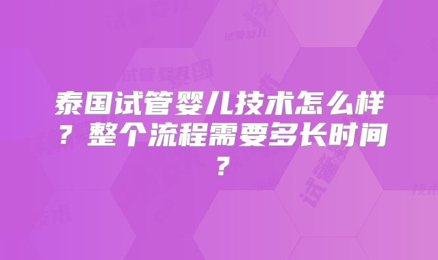泰国试管婴儿技术怎么样？整个流程需要多长时间？