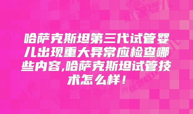 哈萨克斯坦第三代试管婴儿出现重大异常应检查哪些内容,哈萨克斯坦试管技术怎么样！