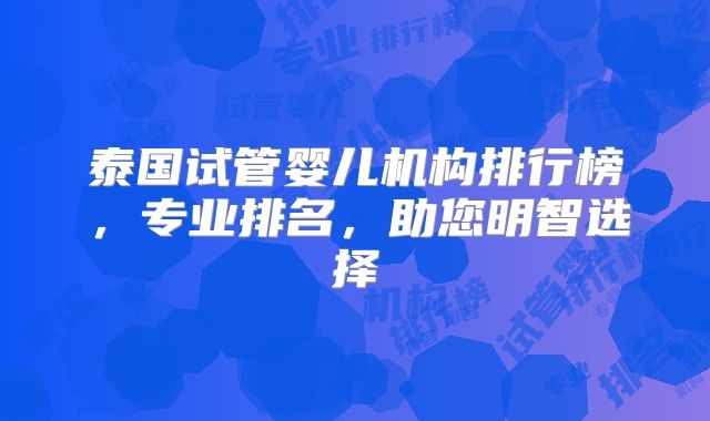 泰国试管婴儿机构排行榜,专业排名,助您明智选择