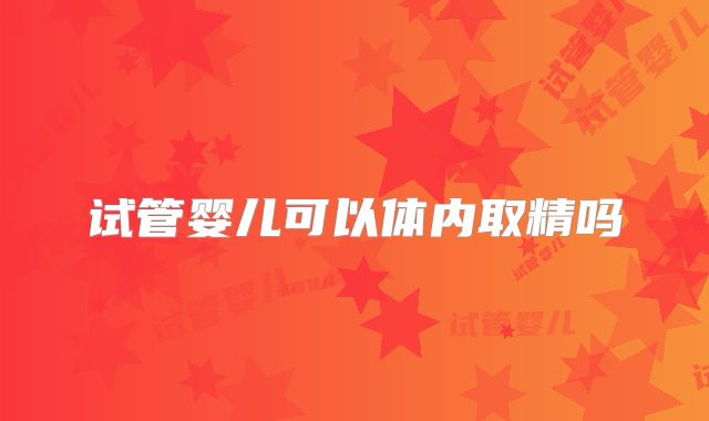 试管婴儿可以体内取精吗