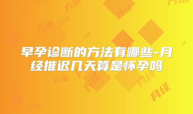 早孕诊断的方法有哪些-月经推迟几天算是怀孕吗