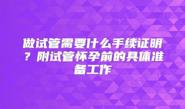做试管需要什么手续证明?附试管怀孕前的具体准备工作