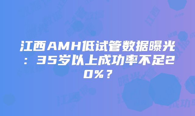 江西AMH低试管数据曝光：35岁以上成功率不足20%？