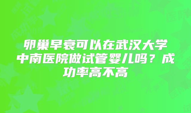 卵巢早衰可以在武汉大学中南医院做试管婴儿吗?成功率高不高